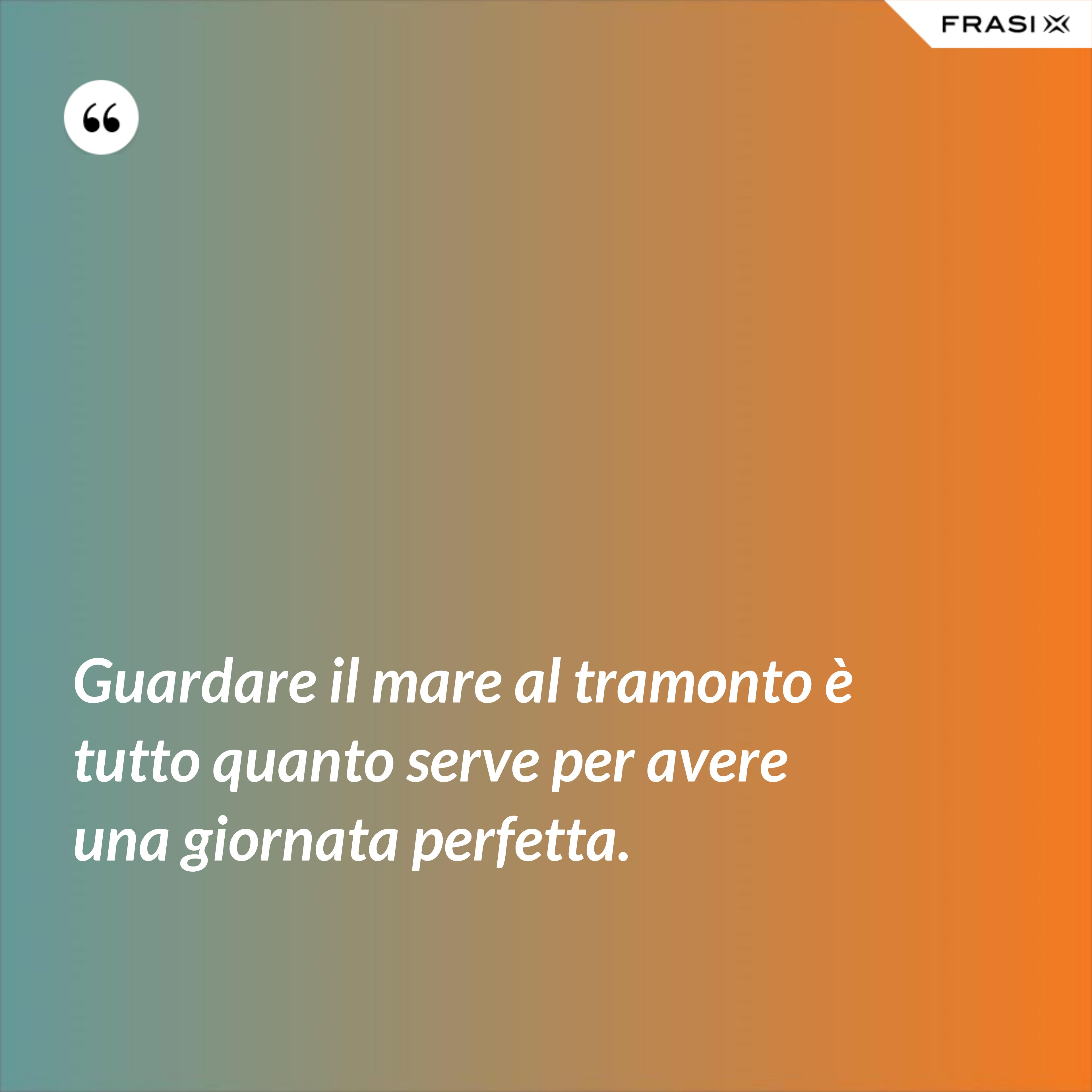 Guardare il mare al tramonto è tutto quanto serve per avere una giornata perfetta. - Anonimo