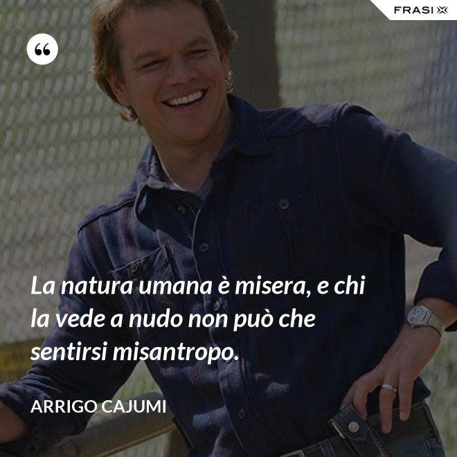 La natura umana è misera, e chi la vede a nudo non può che sentirsi misantropo. - Arrigo Cajumi