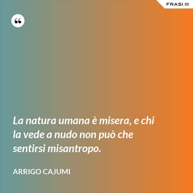 La natura umana è misera, e chi la vede a nudo non può che sentirsi misantropo. - Arrigo Cajumi