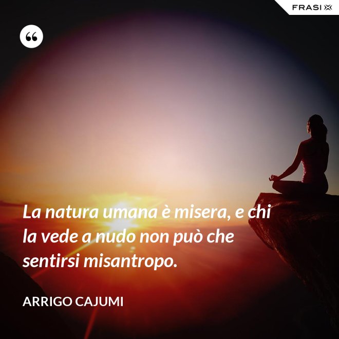 La natura umana è misera, e chi la vede a nudo non può che sentirsi misantropo. - Arrigo Cajumi
