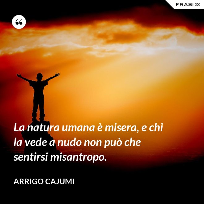 La natura umana è misera, e chi la vede a nudo non può che sentirsi misantropo. - Arrigo Cajumi