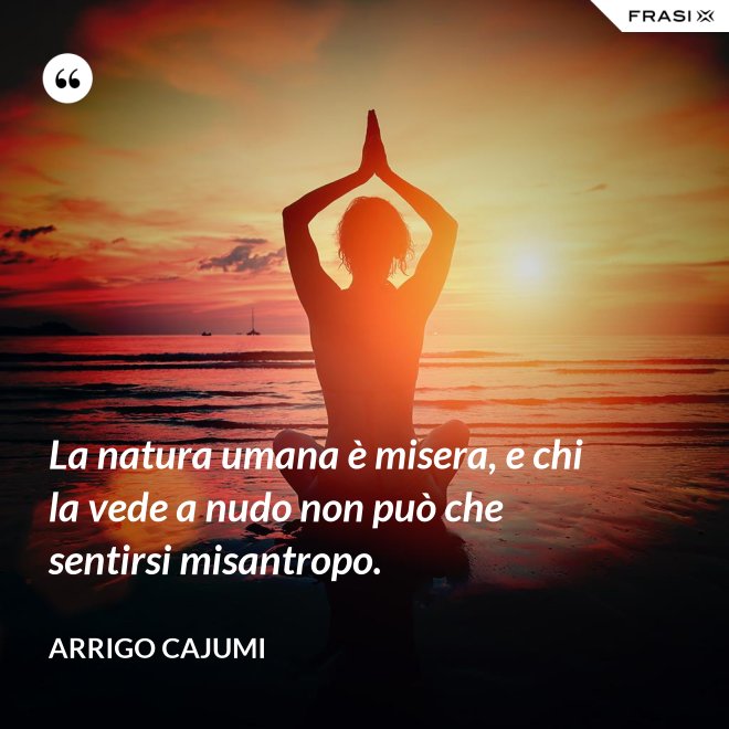 La natura umana è misera, e chi la vede a nudo non può che sentirsi misantropo. - Arrigo Cajumi