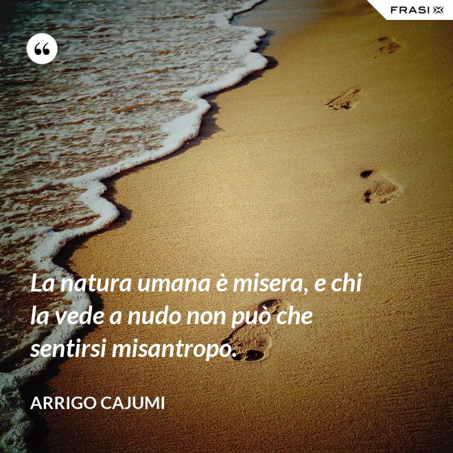 La natura umana è misera, e chi la vede a nudo non può che sentirsi misantropo. - Arrigo Cajumi