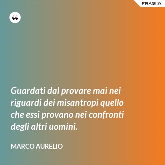 Guardati dal provare mai nei riguardi dei misantropi quello che essi provano nei confronti degli altri uomini. - Marco Aurelio