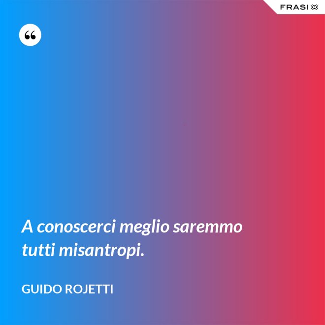 A conoscerci meglio saremmo tutti misantropi. - Guido Rojetti