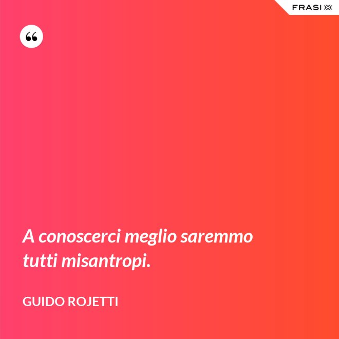 A conoscerci meglio saremmo tutti misantropi. - Guido Rojetti