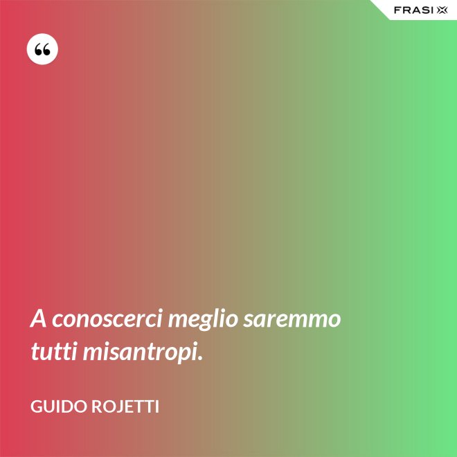 A conoscerci meglio saremmo tutti misantropi. - Guido Rojetti