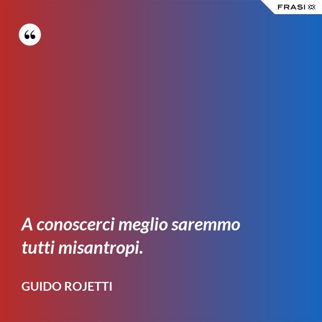 A conoscerci meglio saremmo tutti misantropi. - Guido Rojetti