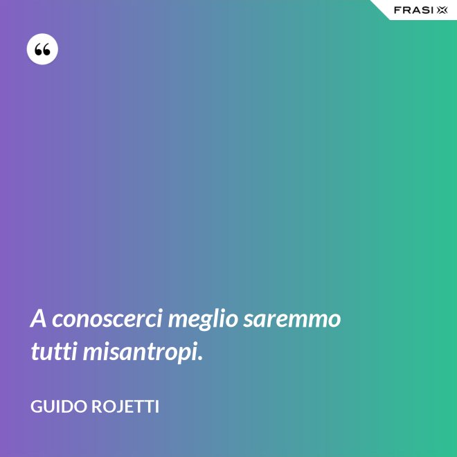 A conoscerci meglio saremmo tutti misantropi. - Guido Rojetti