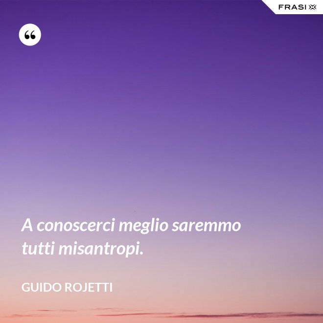 A conoscerci meglio saremmo tutti misantropi. - Guido Rojetti