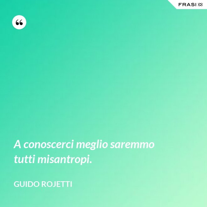 A conoscerci meglio saremmo tutti misantropi. - Guido Rojetti