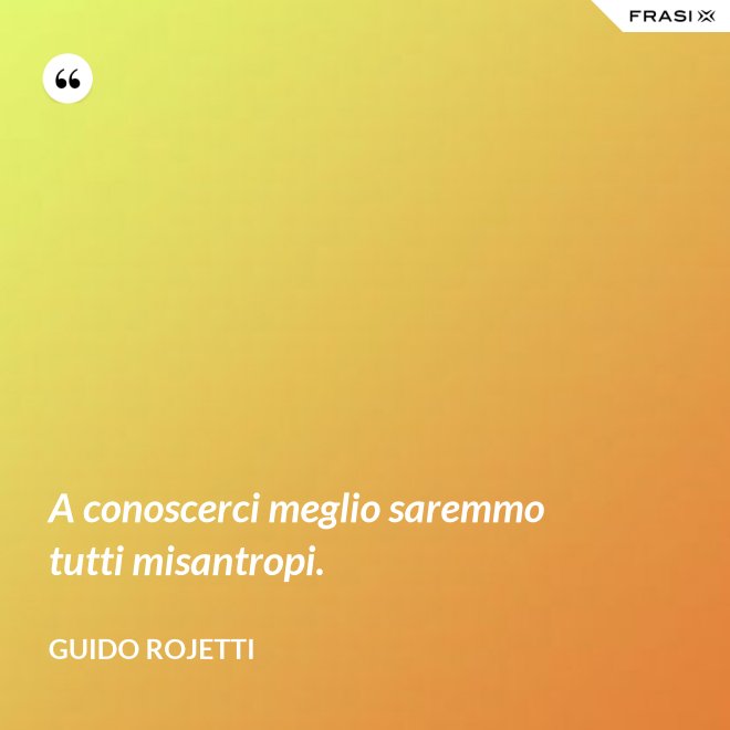 A conoscerci meglio saremmo tutti misantropi. - Guido Rojetti
