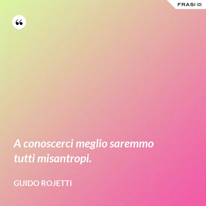 A conoscerci meglio saremmo tutti misantropi. - Guido Rojetti