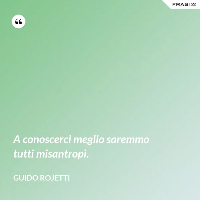 A conoscerci meglio saremmo tutti misantropi. - Guido Rojetti