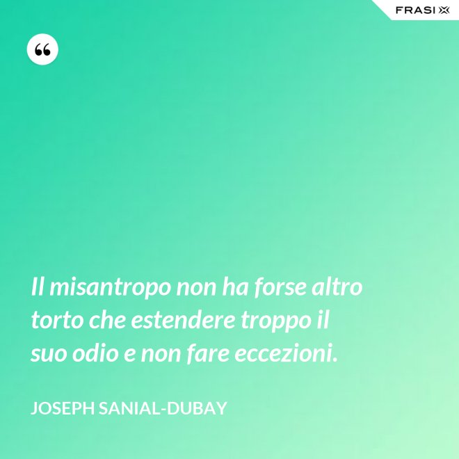 Il misantropo non ha forse altro torto che estendere troppo il suo odio e non fare eccezioni. - Joseph Sanial-Dubay