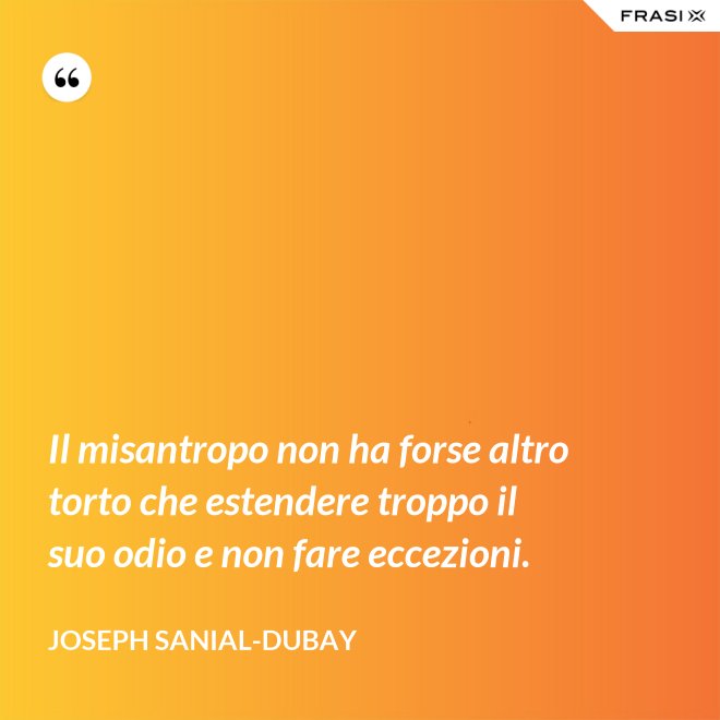 Il misantropo non ha forse altro torto che estendere troppo il suo odio e non fare eccezioni. - Joseph Sanial-Dubay