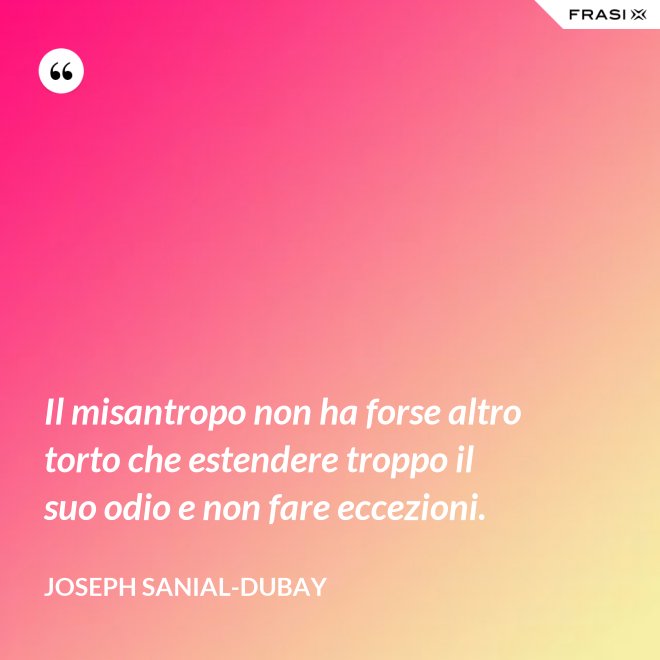 Il misantropo non ha forse altro torto che estendere troppo il suo odio e non fare eccezioni. - Joseph Sanial-Dubay