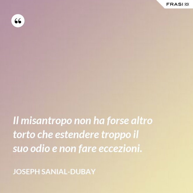 Il misantropo non ha forse altro torto che estendere troppo il suo odio e non fare eccezioni. - Joseph Sanial-Dubay
