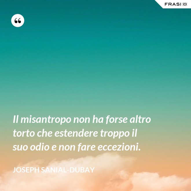 Il misantropo non ha forse altro torto che estendere troppo il suo odio e non fare eccezioni. - Joseph Sanial-Dubay