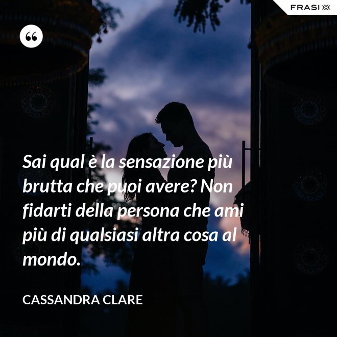 Sai qual è la sensazione più brutta che puoi avere? Non fidarti della persona che ami più di qualsiasi altra cosa al mondo. - Cassandra Clare
