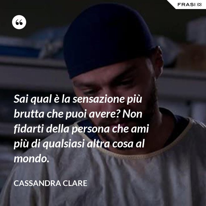 Sai qual è la sensazione più brutta che puoi avere? Non fidarti della persona che ami più di qualsiasi altra cosa al mondo. - Cassandra Clare
