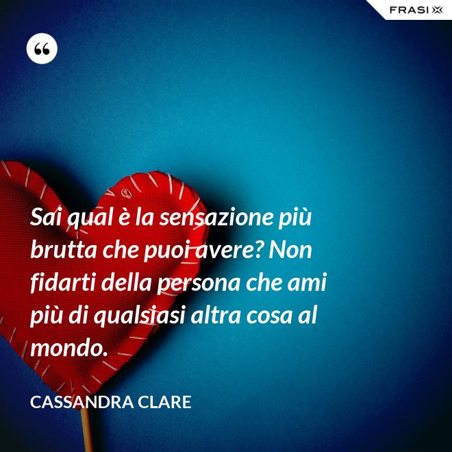 Sai qual è la sensazione più brutta che puoi avere? Non fidarti della persona che ami più di qualsiasi altra cosa al mondo. - Cassandra Clare