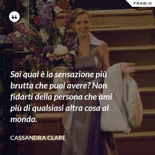 Sai qual è la sensazione più brutta che puoi avere? Non fidarti della persona che ami più di qualsiasi altra cosa al mondo. - Cassandra Clare
