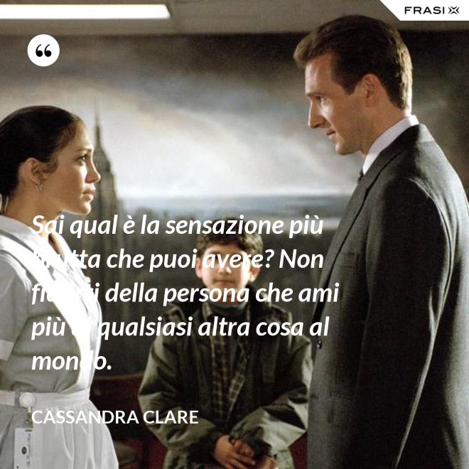 Sai qual è la sensazione più brutta che puoi avere? Non fidarti della persona che ami più di qualsiasi altra cosa al mondo. - Cassandra Clare