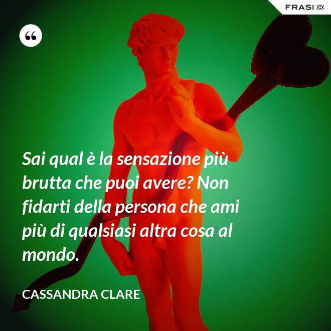 Sai qual è la sensazione più brutta che puoi avere? Non fidarti della persona che ami più di qualsiasi altra cosa al mondo. - Cassandra Clare