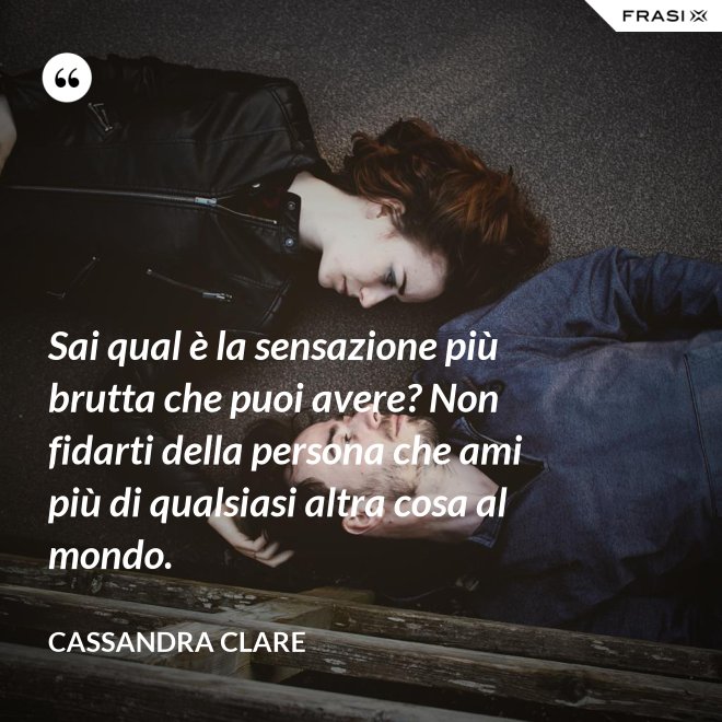 Sai qual è la sensazione più brutta che puoi avere? Non fidarti della persona che ami più di qualsiasi altra cosa al mondo. - Cassandra Clare