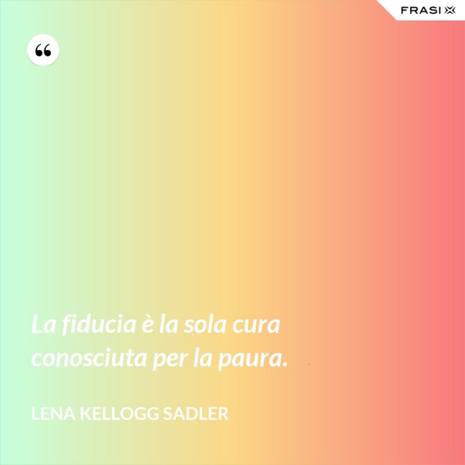 La fiducia è la sola cura conosciuta per la paura. - Lena Kellogg Sadler