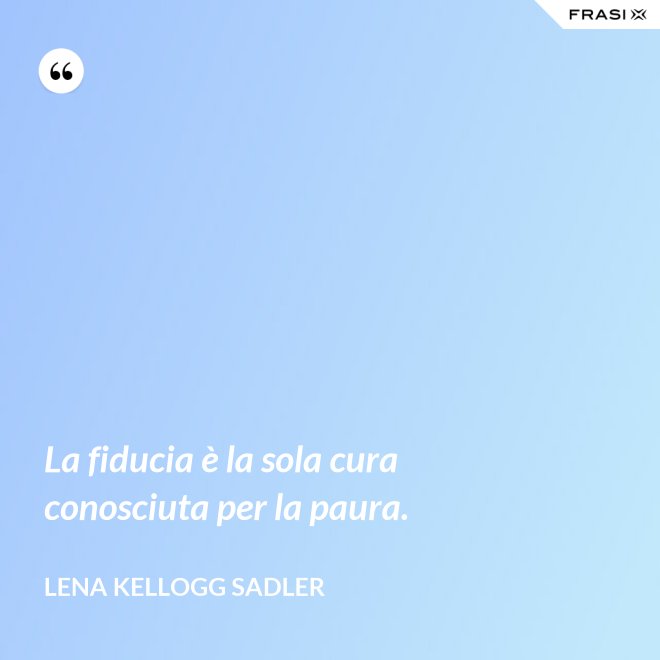 La fiducia è la sola cura conosciuta per la paura. - Lena Kellogg Sadler