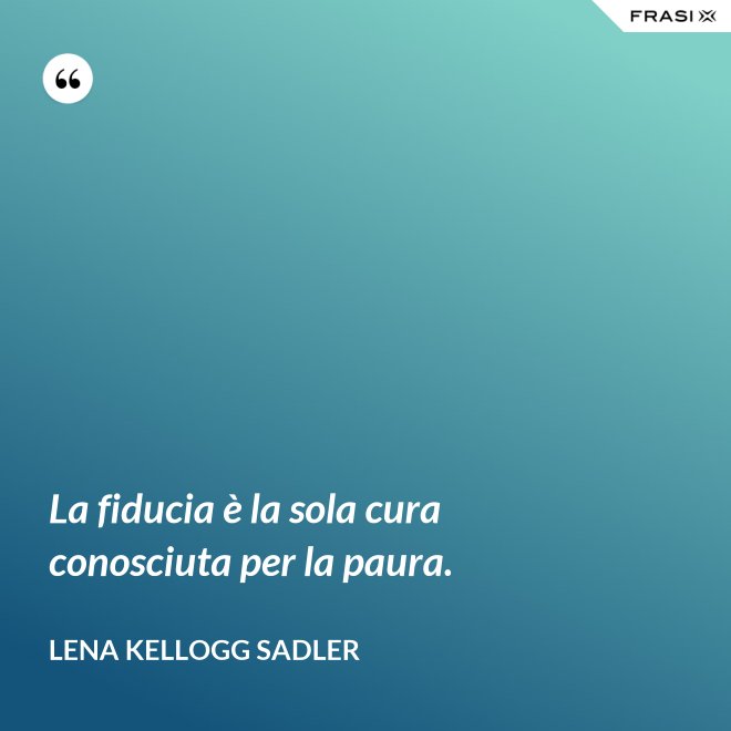 La fiducia è la sola cura conosciuta per la paura. - Lena Kellogg Sadler