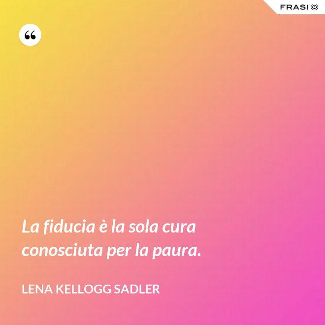 La fiducia è la sola cura conosciuta per la paura. - Lena Kellogg Sadler