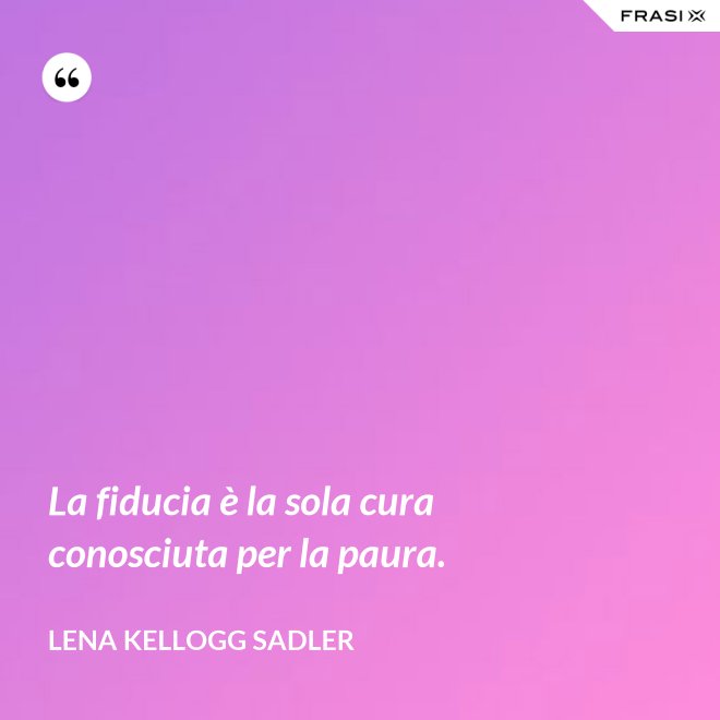 La fiducia è la sola cura conosciuta per la paura. - Lena Kellogg Sadler