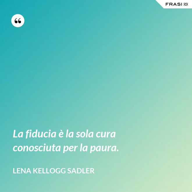 La fiducia è la sola cura conosciuta per la paura. - Lena Kellogg Sadler