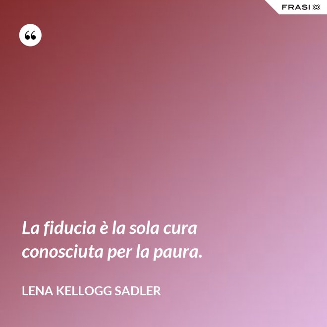 La fiducia è la sola cura conosciuta per la paura. - Lena Kellogg Sadler