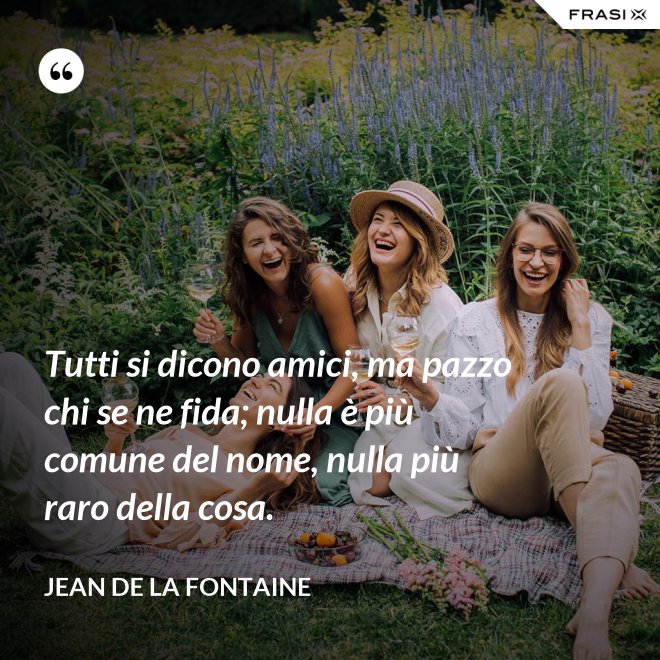 Tutti si dicono amici, ma pazzo chi se ne fida; nulla è più comune del nome, nulla più raro della cosa. - Jean de La Fontaine