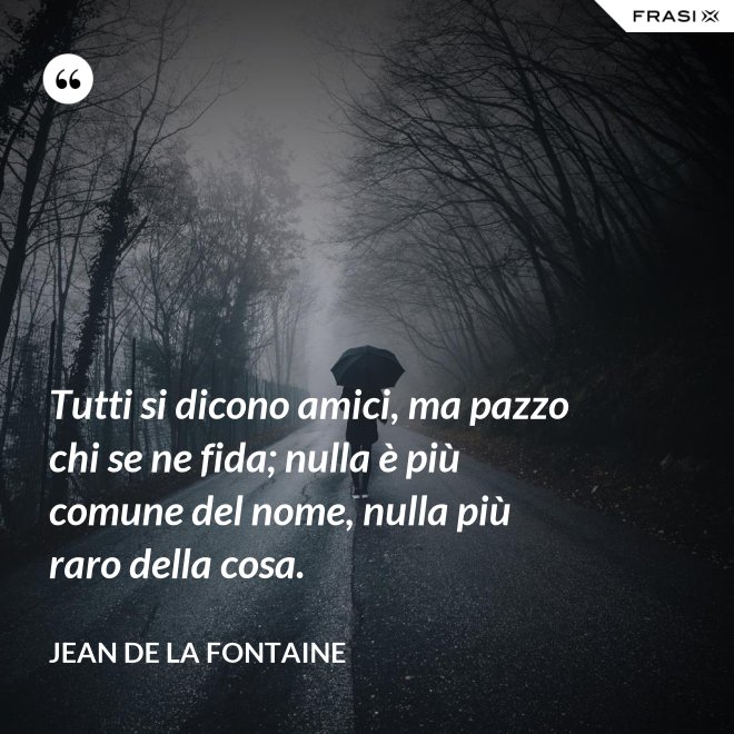 Tutti si dicono amici, ma pazzo chi se ne fida; nulla è più comune del nome, nulla più raro della cosa. - Jean de La Fontaine