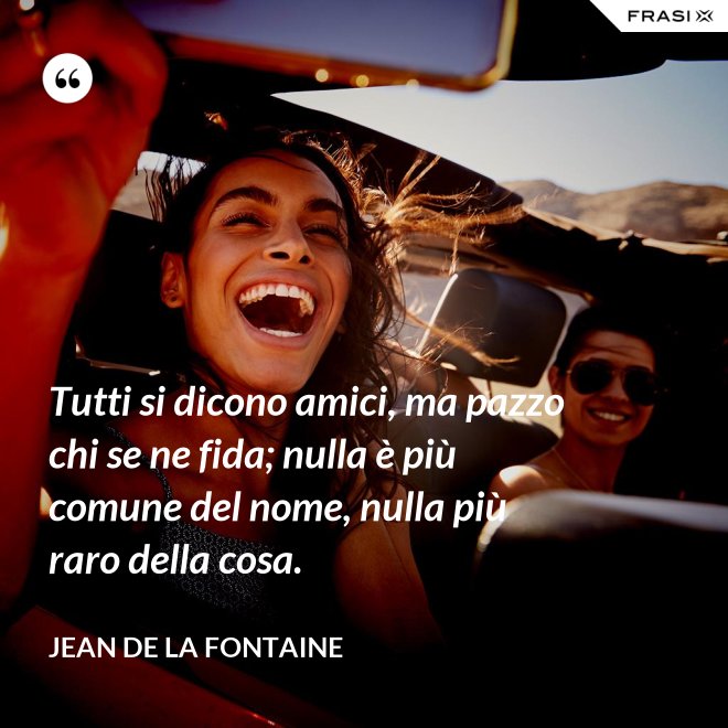 Tutti si dicono amici, ma pazzo chi se ne fida; nulla è più comune del nome, nulla più raro della cosa. - Jean de La Fontaine