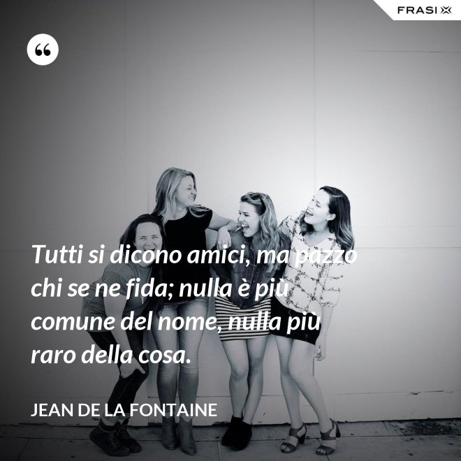Tutti si dicono amici, ma pazzo chi se ne fida; nulla è più comune del nome, nulla più raro della cosa. - Jean de La Fontaine