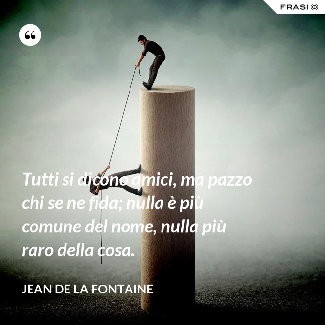 Tutti si dicono amici, ma pazzo chi se ne fida; nulla è più comune del nome, nulla più raro della cosa. - Jean de La Fontaine