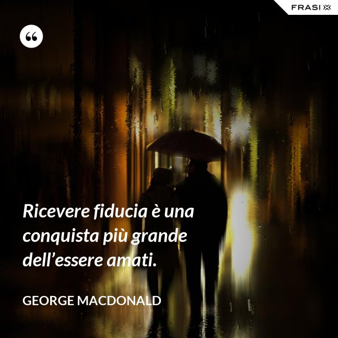 Ricevere fiducia è una conquista più grande dell’essere amati. - George MacDonald