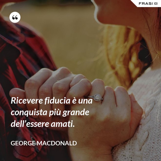 Ricevere fiducia è una conquista più grande dell’essere amati. - George MacDonald
