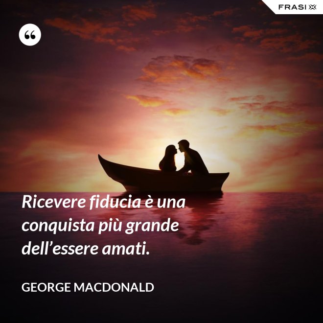 Ricevere fiducia è una conquista più grande dell’essere amati. - George MacDonald
