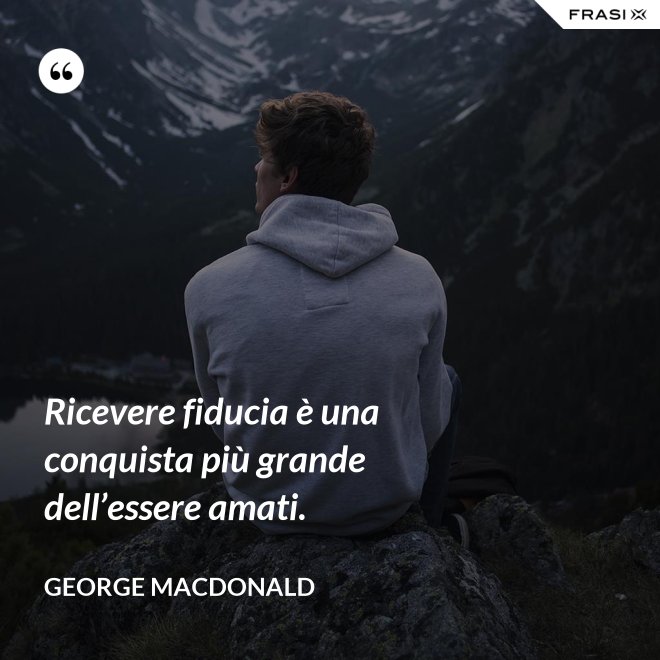 Ricevere fiducia è una conquista più grande dell’essere amati. - George MacDonald