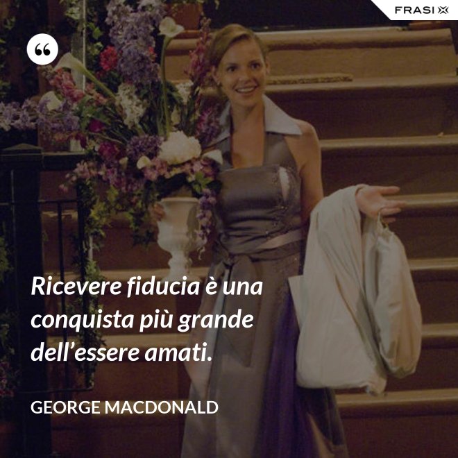 Ricevere fiducia è una conquista più grande dell’essere amati. - George MacDonald