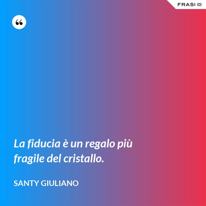 La fiducia è un regalo più fragile del cristallo. - Santy Giuliano