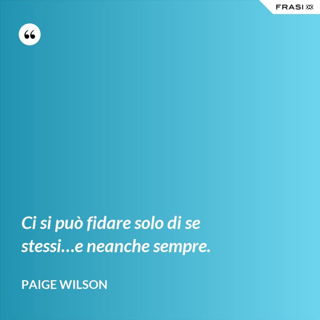 Ci si può fidare solo di se stessi…e neanche sempre. - Paige Wilson