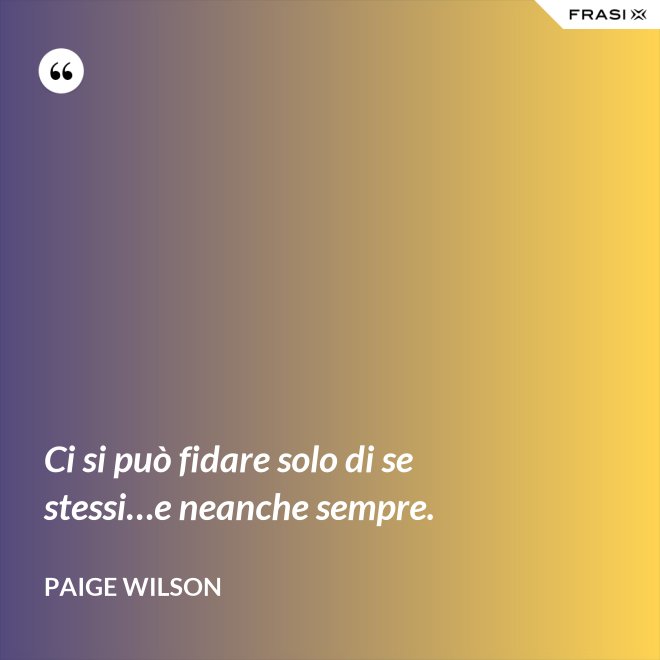 Ci si può fidare solo di se stessi…e neanche sempre. - Paige Wilson